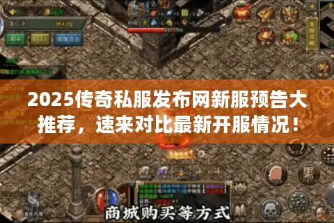 2025传奇私服发布网新服预告大推荐，速来对比最新开服情况！