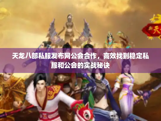 天龙八部私服发布网公会合作，高效找到稳定私服和公会的实战秘诀