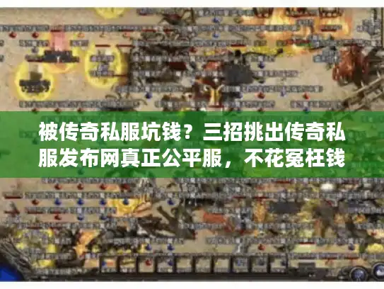 被传奇私服坑钱？三招挑出传奇私服发布网真正公平服，不花冤枉钱！