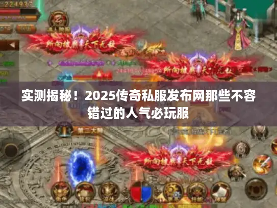 实测揭秘！2025传奇私服发布网那些不容错过的人气必玩服
