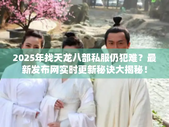 2025年找天龙八部私服仍犯难？最新发布网实时更新秘诀大揭秘！