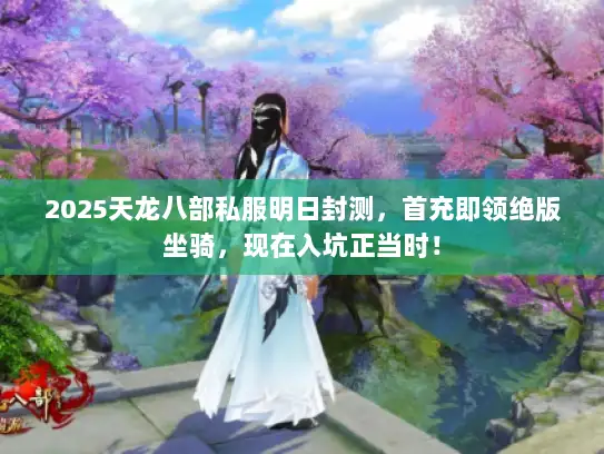 2025天龙八部私服明日封测，首充即领绝版坐骑，现在入坑正当时！