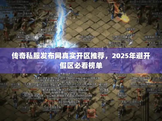 传奇私服发布网真实开区推荐，2025年避开假区必看榜单