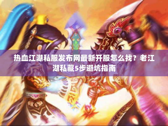 热血江湖私服发布网最新开服怎么找？老江湖私藏5步避坑指南