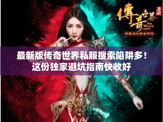 最新版传奇世界私服搜索陷阱多！这份独家避坑指南快收好