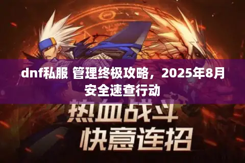 dnf私服 管理终极攻略,2025年8月安全速查行动 dnf私服 管理终极攻略,2025年8月安全速查行动