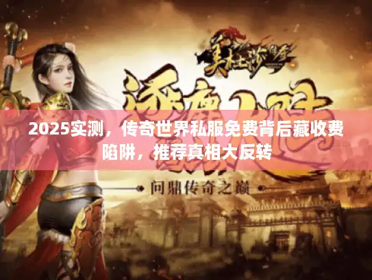 2025实测，传奇世界私服免费背后藏收费陷阱，推荐真相大反转