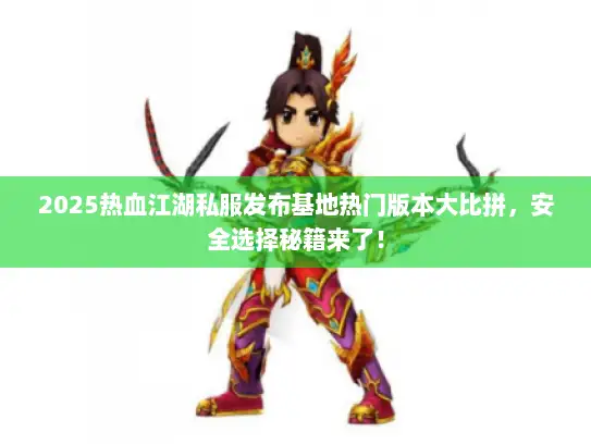 2025热血江湖私服发布基地热门版本大比拼，安全选择秘籍来了！