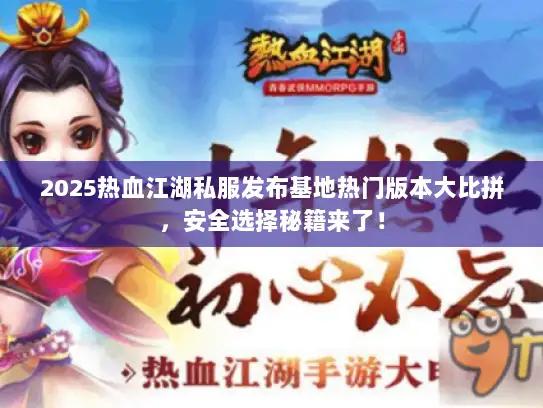 2025热血江湖私服发布基地热门版本大比拼，安全选择秘籍来了！