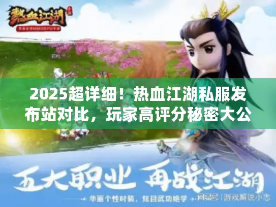 2025超详细！热血江湖私服发布站对比，玩家高评分秘密大公开