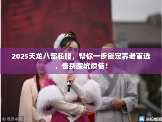 2025天龙八部私服，帮你一步锁定养老首选，告别踩坑烦恼！