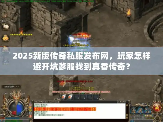 2025新版传奇私服发布网,玩家怎样避开坑爹服找到真香传奇? 2025新版传奇私服发布网,玩家怎样避开坑爹服找到真香传奇?