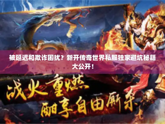 被延迟和欺诈困扰？新开传奇世界私服独家避坑秘籍大公开！