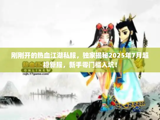 刚刚开的热血江湖私服，独家揭秘2025年7月超稳新服，新手零门槛入坑！