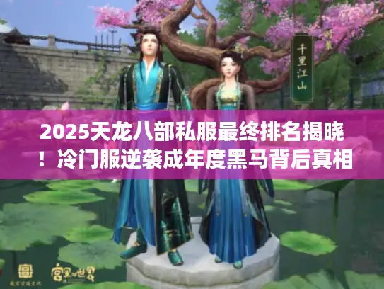 2025天龙八部私服最终排名揭晓！冷门服逆袭成年度黑马背后真相大揭秘
