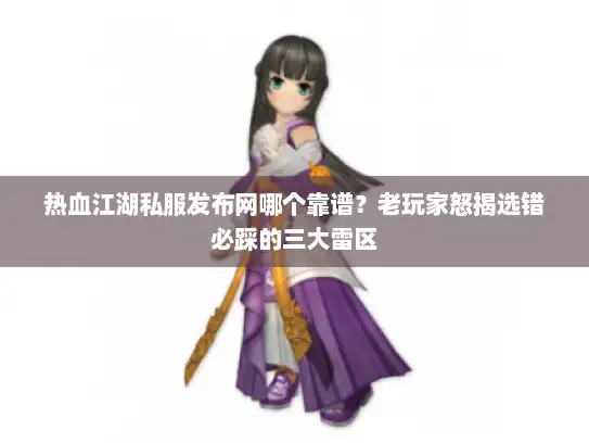 热血江湖私服发布网哪个靠谱？老玩家怒揭选错必踩的三大雷区