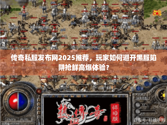传奇私服发布网2025推荐,玩家如何避开黑服陷阱抢鲜高爆体验? 传奇私服发布网2025推荐,玩家如何避开黑服陷阱抢鲜高爆体验?