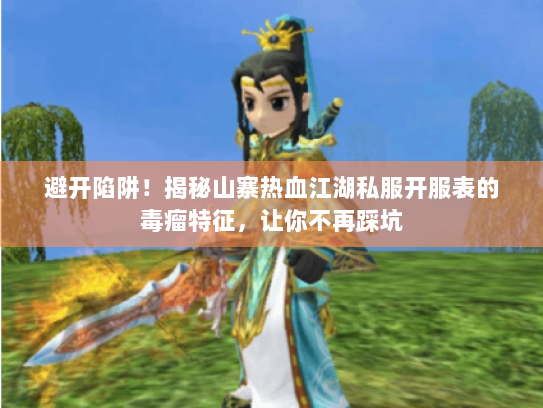 避开陷阱！揭秘山寨热血江湖私服开服表的毒瘤特征，让你不再踩坑