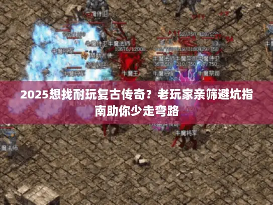 2025想找耐玩复古传奇？老玩家亲筛避坑指南助你少走弯路