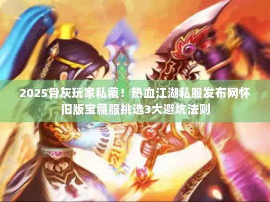 2025骨灰玩家私藏！热血江湖私服发布网怀旧版宝藏服挑选3大避坑法则