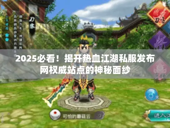 2025必看！揭开热血江湖私服发布网权威站点的神秘面纱