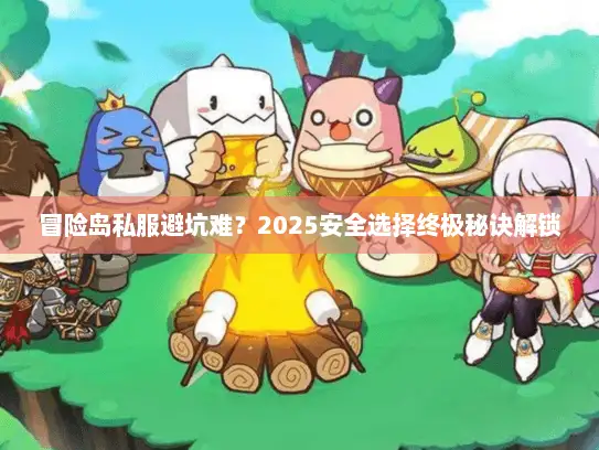 冒险岛私服避坑难？2025安全选择终极秘诀解锁