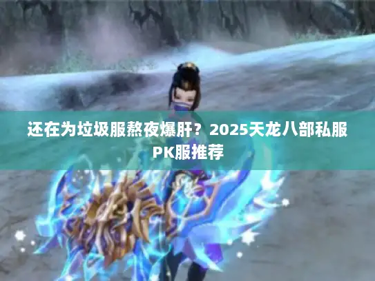 还在为垃圾服熬夜爆肝？2025天龙八部私服PK服推荐