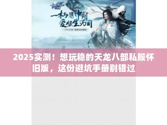 2025实测！想玩稳的天龙八部私服怀旧版，这份避坑手册别错过