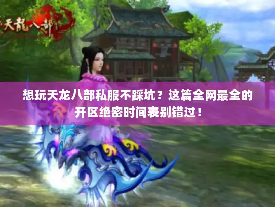 想玩天龙八部私服不踩坑？这篇全网最全的开区绝密时间表别错过！