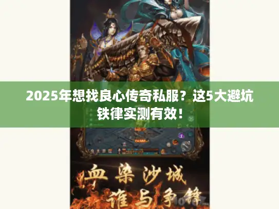2025年想找良心传奇私服？这5大避坑铁律实测有效！