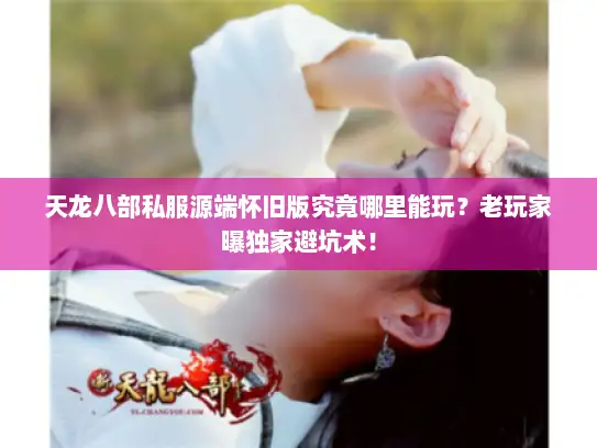 天龙八部私服源端怀旧版究竟哪里能玩？老玩家曝独家避坑术！