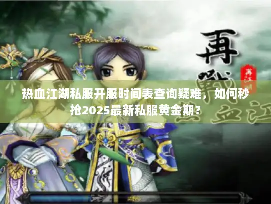 热血江湖私服开服时间表查询疑难，如何秒抢2025最新私服黄金期？