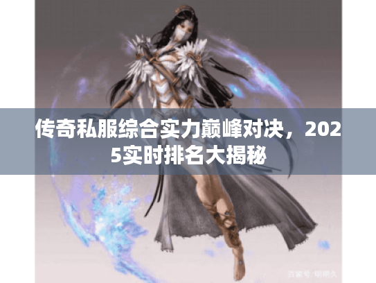 传奇私服综合实力巅峰对决，2025实时排名大揭秘