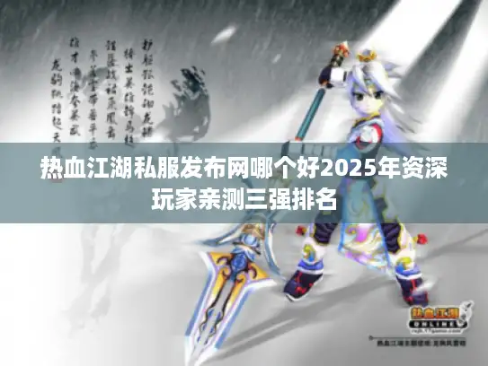 热血江湖私服发布网哪个好2025年资深玩家亲测三强排名 热血江湖私服发布网哪个好2025年资深玩家亲测三强排名