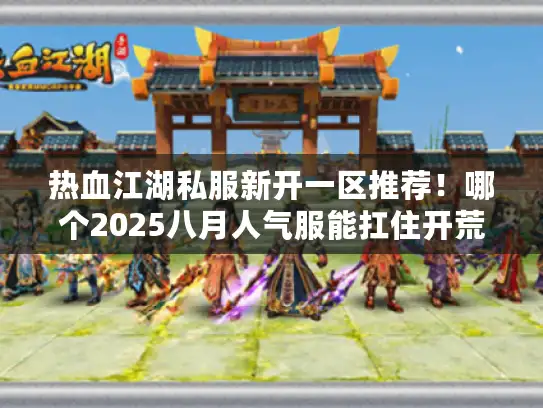 热血江湖私服新开一区推荐！哪个2025八月人气服能扛住开荒黄金期？