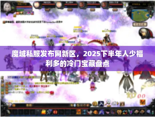 魔域私服发布网新区，2025下半年人少福利多的冷门宝藏盘点