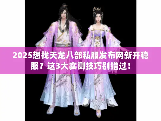 2025想找天龙八部私服发布网新开稳服？这3大实测技巧别错过！