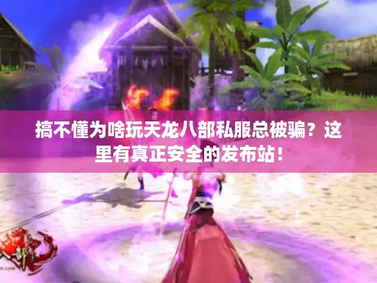 搞不懂为啥玩天龙八部私服总被骗？这里有真正安全的发布站！