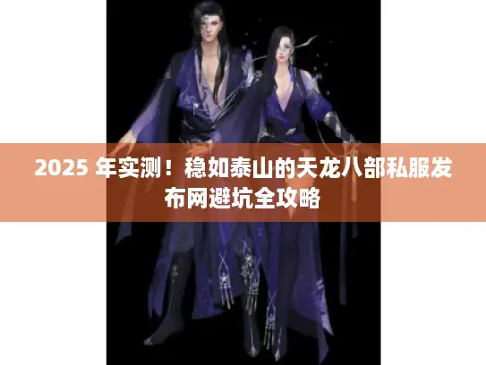 2025 年实测！稳如泰山的天龙八部私服发布网避坑全攻略