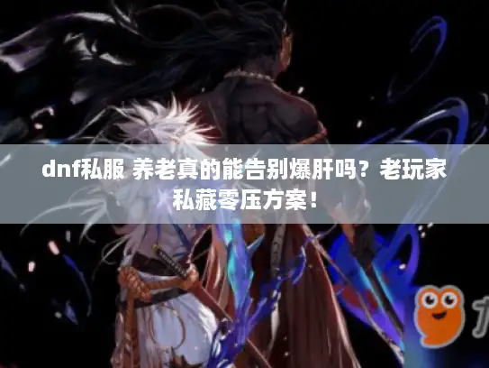 dnf私服 养老真的能告别爆肝吗？老玩家私藏零压方案！