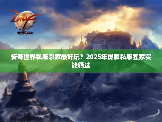 传奇世界私服哪家最好玩？2025年爆款私服独家实战筛选