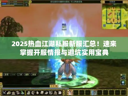2025热血江湖私服新服汇总！速来掌握开服情报与避坑实用宝典