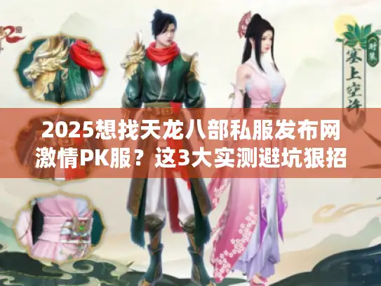 2025想找天龙八部私服发布网激情PK服？这3大实测避坑狠招别错过