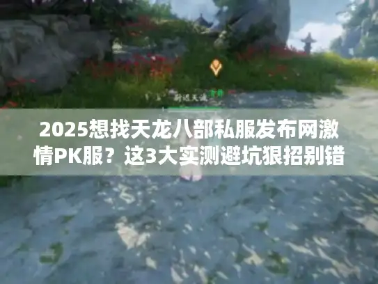 2025想找天龙八部私服发布网激情PK服？这3大实测避坑狠招别错过