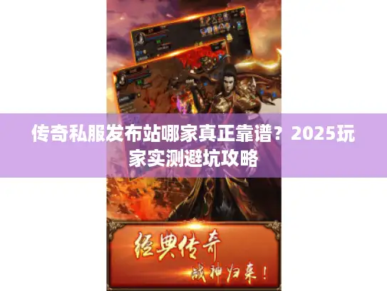传奇私服发布站哪家真正靠谱？2025玩家实测避坑攻略
