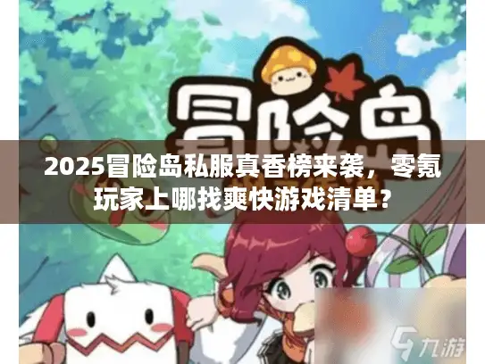 2025冒险岛私服真香榜来袭,零氪玩家上哪找爽快游戏清单? 2025冒险岛私服真香榜来袭,零氪玩家上哪找爽快游戏清单?