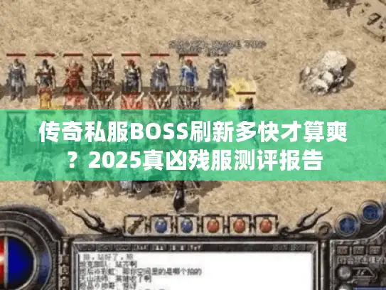 传奇私服BOSS刷新多快才算爽？2025真凶残服测评报告