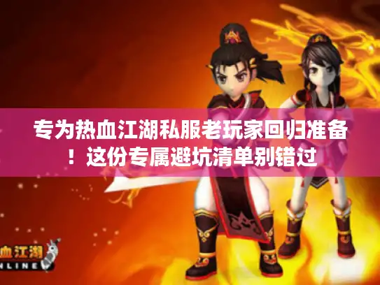 专为热血江湖私服老玩家回归准备！这份专属避坑清单别错过