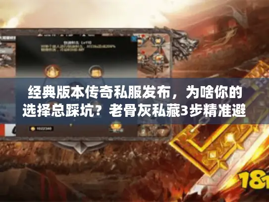 经典版本传奇私服发布，为啥你的选择总踩坑？老骨灰私藏3步精准避雷术