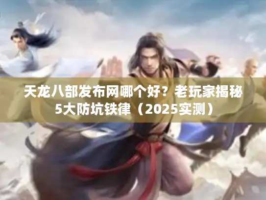 天龙八部发布网哪个好？老玩家揭秘5大防坑铁律（2025实测）
